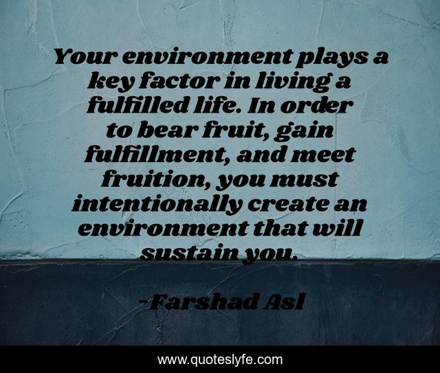 Your environment plays a key factor in living a fulfilled life. In order to bear fruit, gain fulfillment, and meet fruition, you must intentionally create an environment that will sustain you.