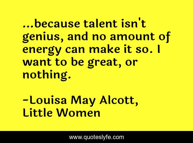 …because talent isn't genius, and no amount of energy can make it so. I want to be great, or nothing.