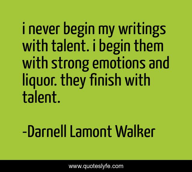 i never begin my writings with talent. i begin them with strong emotions and liquor. they finish with talent.