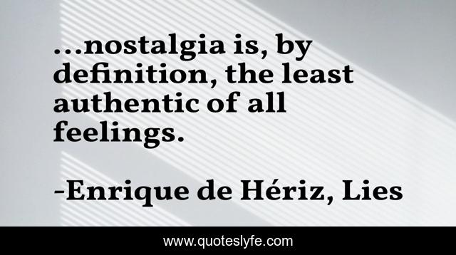 …nostalgia is, by definition, the least authentic of all feelings.