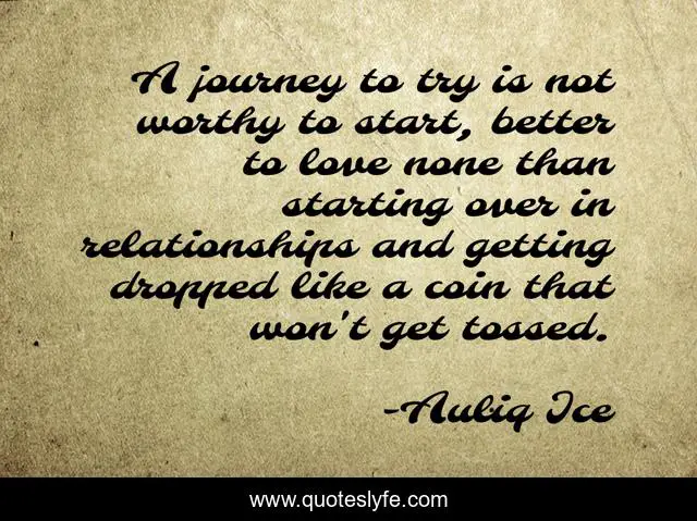 A journey to try is not worthy to start, better to love none than starting over in relationships and getting dropped like a coin that won't get tossed.