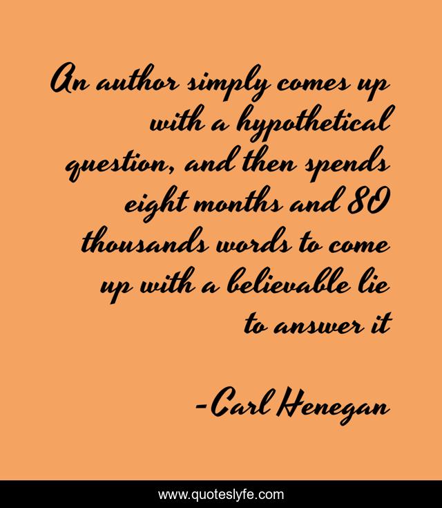 An author simply comes up with a hypothetical question, and then spends eight months and 80 thousands words to come up with a believable lie to answer it
