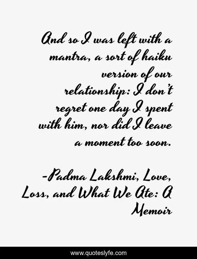 And so I was left with a mantra, a sort of haiku version of our relationship: I don’t regret one day I spent with him, nor did I leave a moment too soon.