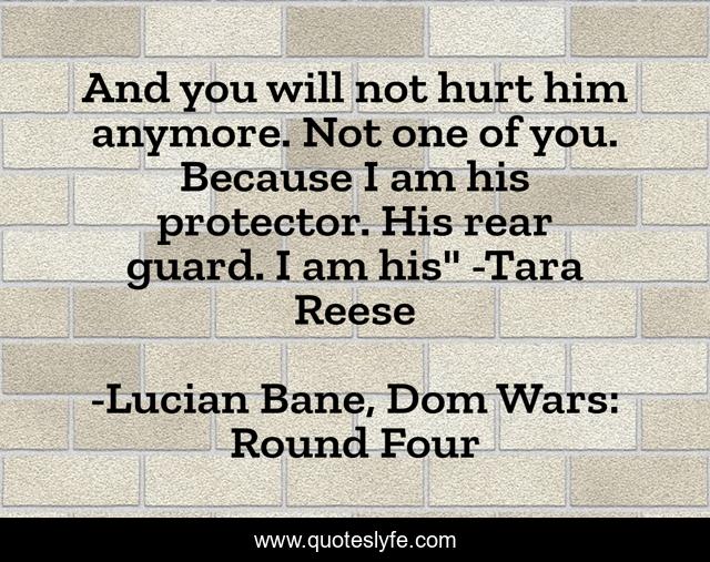 And you will not hurt him anymore. Not one of you. Because I am his protector. His rear guard. I am his