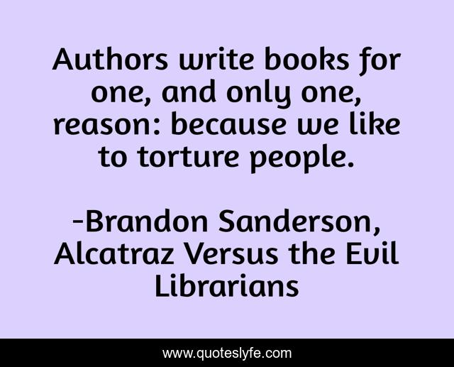 Authors write books for one, and only one, reason: because we like to torture people.