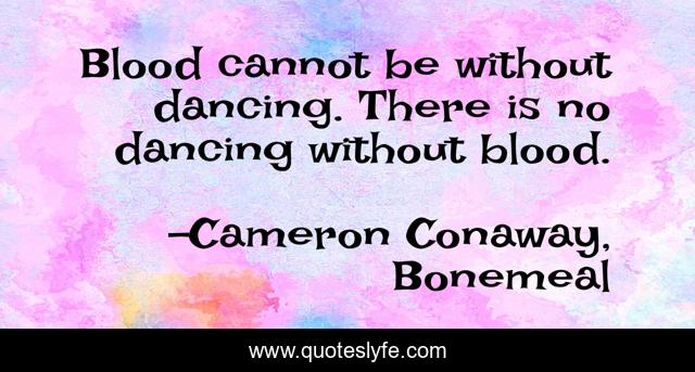 Blood cannot be without dancing. There is no dancing without blood.