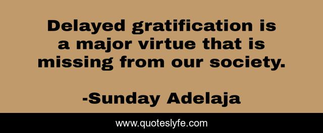 Delayed gratification is a major virtue that is missing from our society.