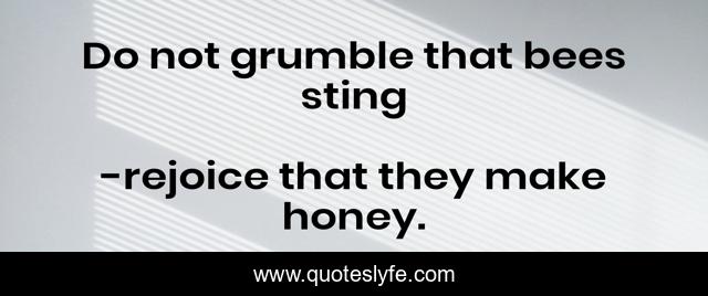 Do not grumble that bees sting