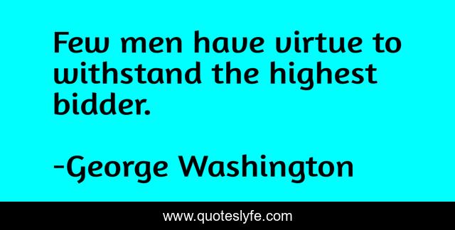 Few men have virtue to withstand the highest bidder.