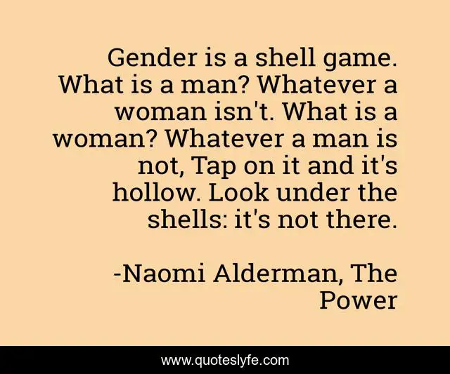 Gender is a shell game. What is a man? Whatever a woman isn't. What is a woman? Whatever a man is not, Tap on it and it's hollow. Look under the shells: it's not there.