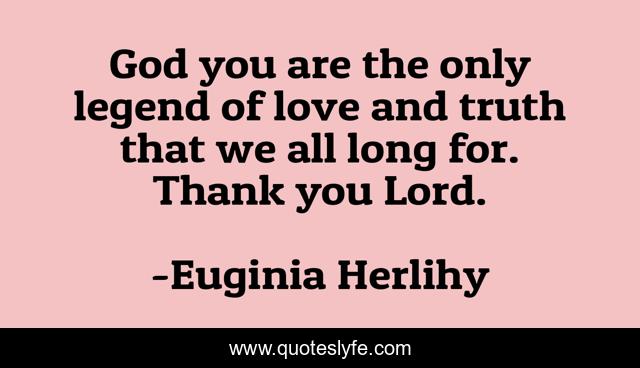 God you are the only legend of love and truth that we all long for. Thank you Lord.