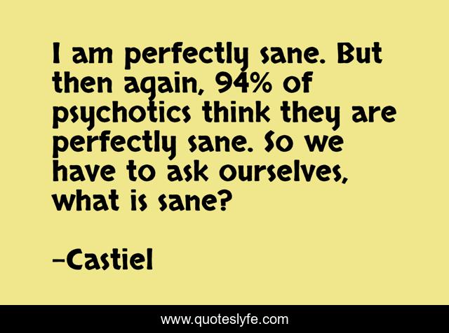 I am perfectly sane. But then again, 94% of psychotics think they are perfectly sane. So we have to ask ourselves, what is sane?