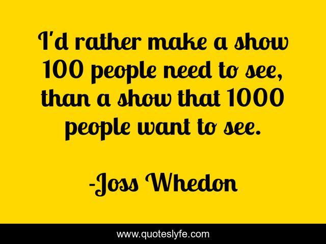 I'd rather make a show 100 people need to see, than a show that 1000 people want to see.