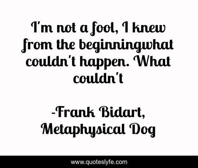 I'm not a fool, I knew from the beginningwhat couldn't happen. What couldn't