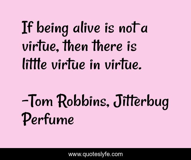 If being alive is not a virtue, then there is little virtue in virtue.