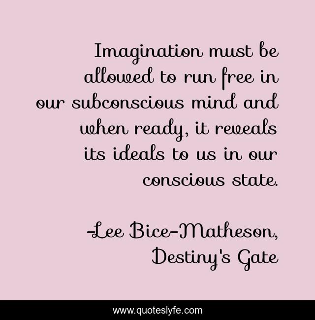 Imagination must be allowed to run free in our subconscious mind and when ready, it reveals its ideals to us in our conscious state.