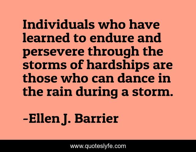 Individuals who have learned to endure and persevere through the storms of hardships are those who can dance in the rain during a storm.
