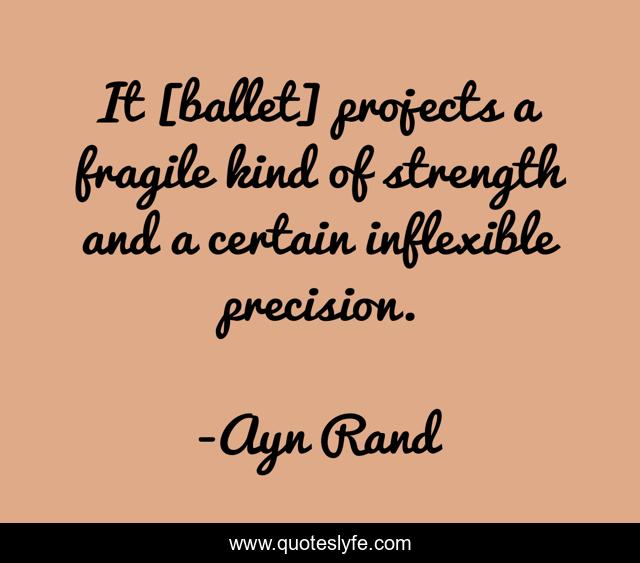 It [ballet] projects a fragile kind of strength and a certain inflexible precision.