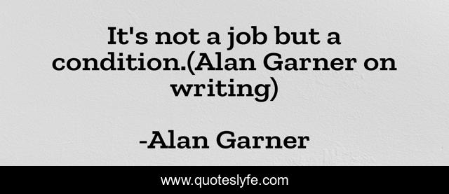 It's not a job but a condition.(Alan Garner on writing)