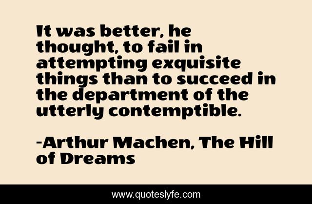 It was better, he thought, to fail in attempting exquisite things than to succeed in the department of the utterly contemptible.