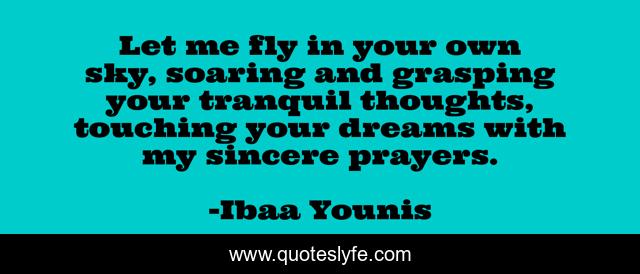 Let me fly in your own sky, soaring and grasping your tranquil thoughts, touching your dreams with my sincere prayers.