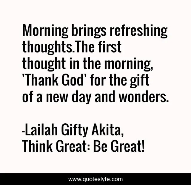 Morning brings refreshing thoughts.The first thought in the morning, 'Thank God' for the gift of a new day and wonders.