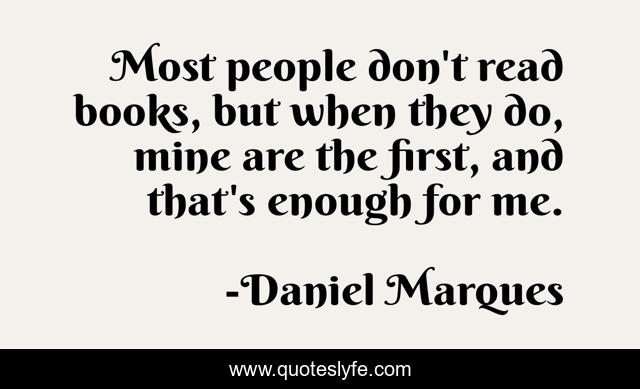 Most people don't read books, but when they do, mine are the first, and that's enough for me.