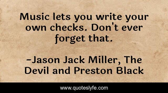 Music lets you write your own checks. Don't ever forget that.