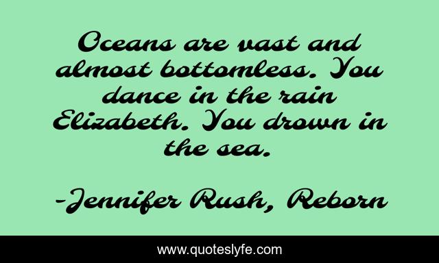 Oceans are vast and almost bottomless. You dance in the rain Elizabeth. You drown in the sea.