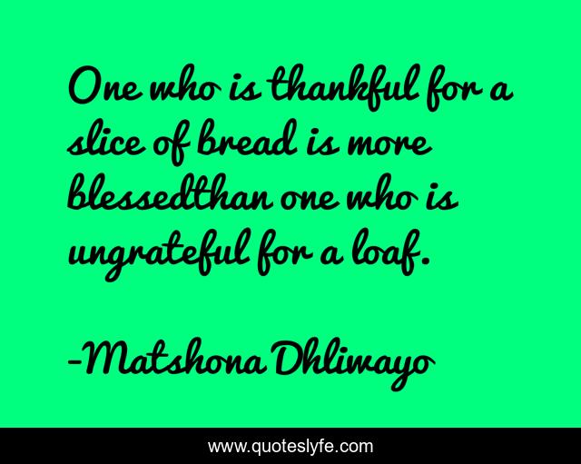 One who is thankful for a slice of bread is more blessedthan one who is ungrateful for a loaf.