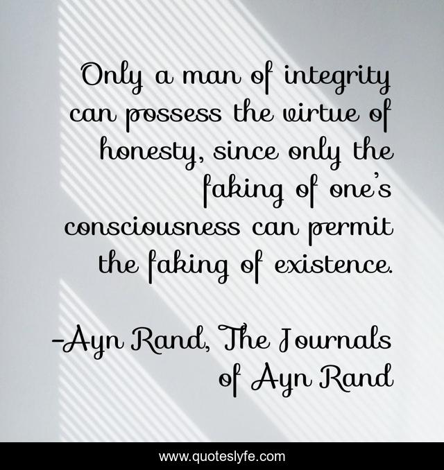 Only a man of integrity can possess the virtue of honesty, since only the faking of one’s consciousness can permit the faking of existence.