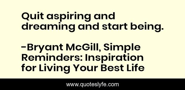 Quit aspiring and dreaming and start being.