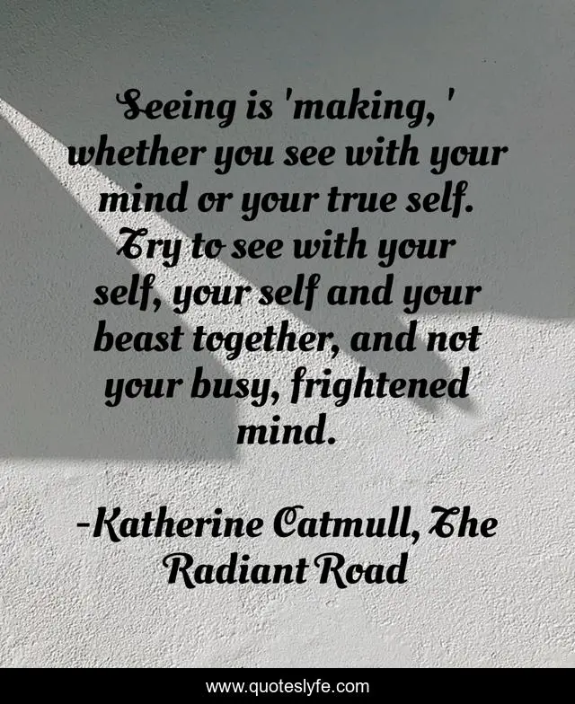 Seeing is 'making, ' whether you see with your mind or your true self. Try to see with your self, your self and your beast together, and not your busy, frightened mind.