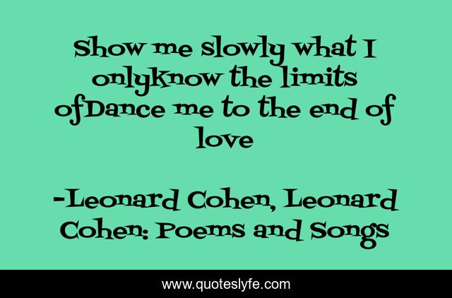Show me slowly what I onlyknow the limits ofDance me to the end of love