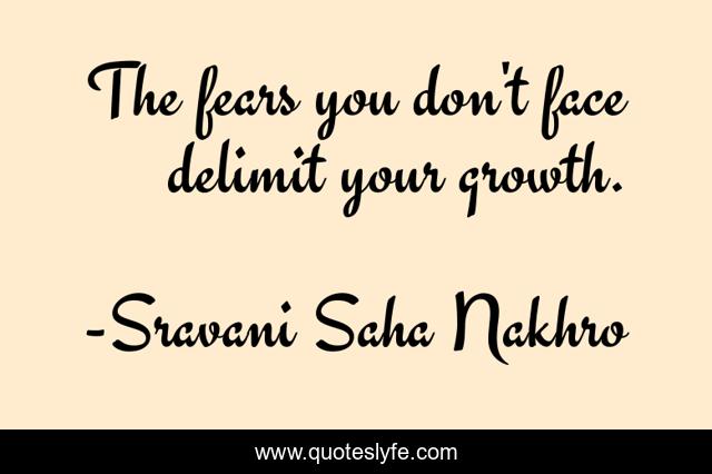 The fears you don't face delimit your growth.
