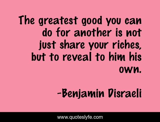 The greatest good you can do for another is not just share your riches, but to reveal to him his own.