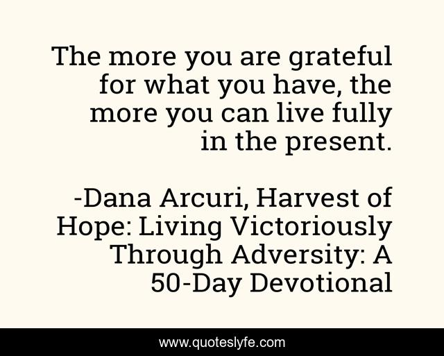 The more you are grateful for what you have, the more you can live fully in the present.