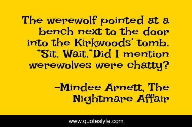 The werewolf pointed at a bench next to the door into the Kirkwoods’ tomb. “Sit. Wait.”Did I mention werewolves were chatty?