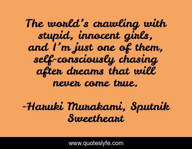 The world’s crawling with stupid, innocent girls, and I’m just one of them, self-consciously chasing after dreams that will never come true.