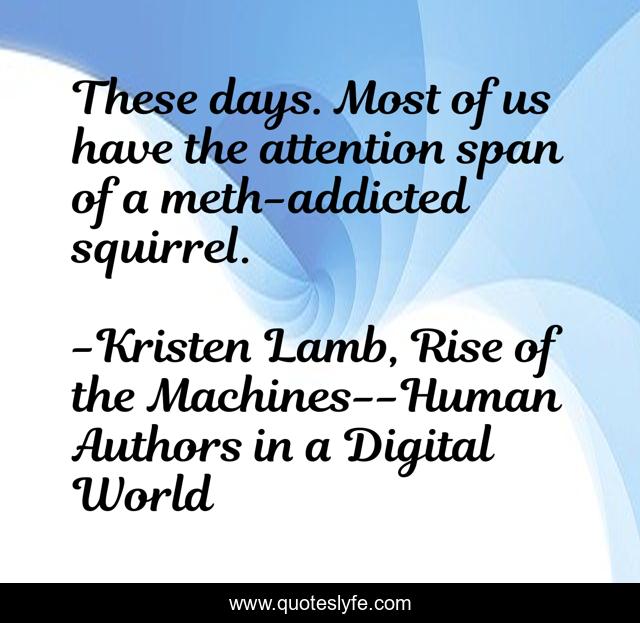 These days. Most of us have the attention span of a meth-addicted squirrel.