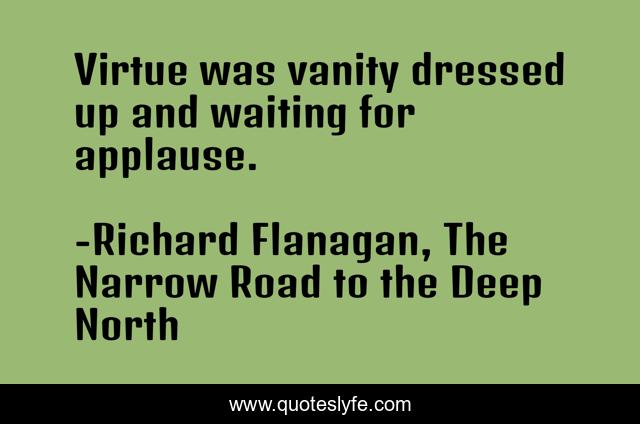 Virtue was vanity dressed up and waiting for applause.