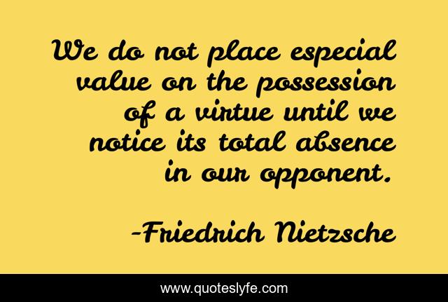 We do not place especial value on the possession of a virtue until we notice its total absence in our opponent.