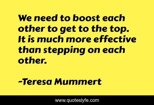 We need to boost each other to get to the top. It is much more effective than stepping on each other.