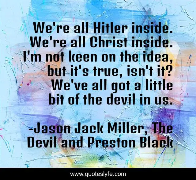 We're all Hitler inside. We're all Christ inside. I'm not keen on the idea, but it's true, isn't it? We've all got a little bit of the devil in us.