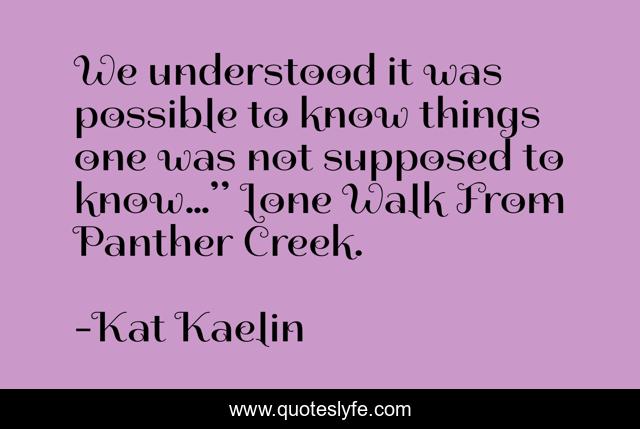 We understood it was possible to know things one was not supposed to know…” Lone Walk From Panther Creek.