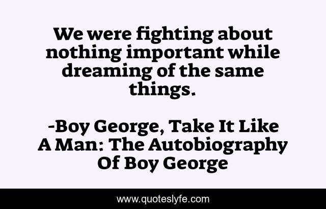 We were fighting about nothing important while dreaming of the same things.