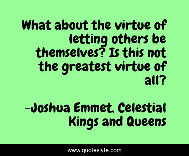 What about the virtue of letting others be themselves? Is this not the greatest virtue of all?