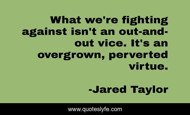 What we're fighting against isn't an out-and-out vice. It's an overgrown, perverted virtue.