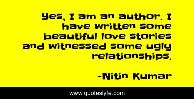 Yes, I am an author. I have written some beautiful love stories and witnessed some ugly relationships.