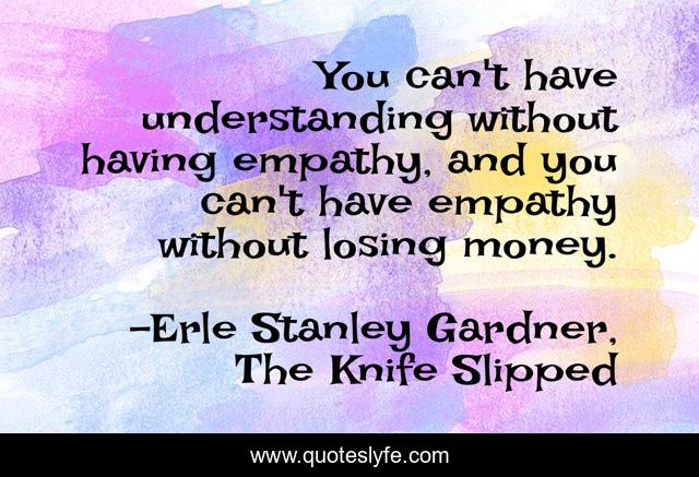 You can't have understanding without having empathy, and you can't have empathy without losing money.